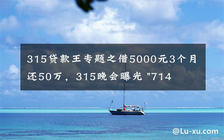 315貸款王專題之借5000元3個(gè)月還50萬，315晚會曝光 "714高炮"黑幕，涉及融360等多家網(wǎng)貸平臺，中概互金股昨夜大跳水