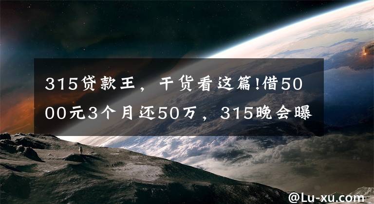 315貸款王，干貨看這篇!借5000元3個(gè)月還50萬，315晚會(huì)曝光 "714高炮"黑幕，涉及融360等多家網(wǎng)貸平臺(tái)，中概互金股昨夜大跳水