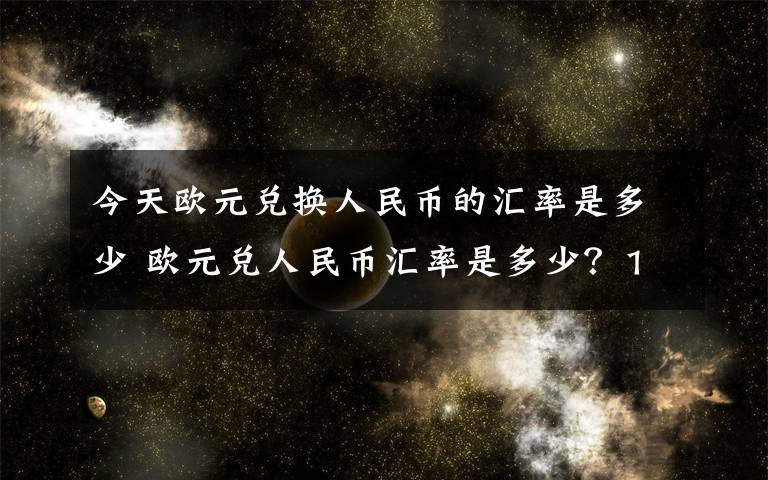 今天歐元兌換人民幣的匯率是多少 歐元兌人民幣匯率是多少？100歐元能夠換多少人民幣？