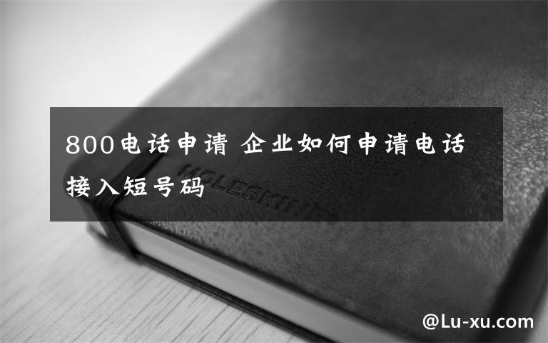 800電話申請(qǐng) 企業(yè)如何申請(qǐng)電話接入短號(hào)碼