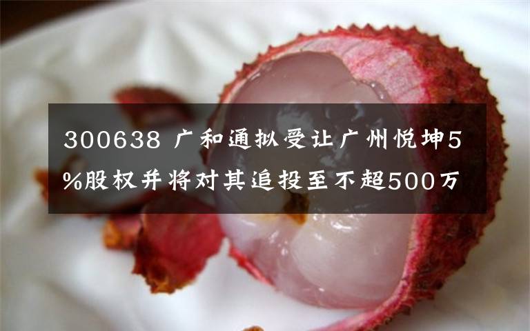 300638 廣和通擬受讓廣州悅坤5%股權(quán)并將對其追投至不超500萬元