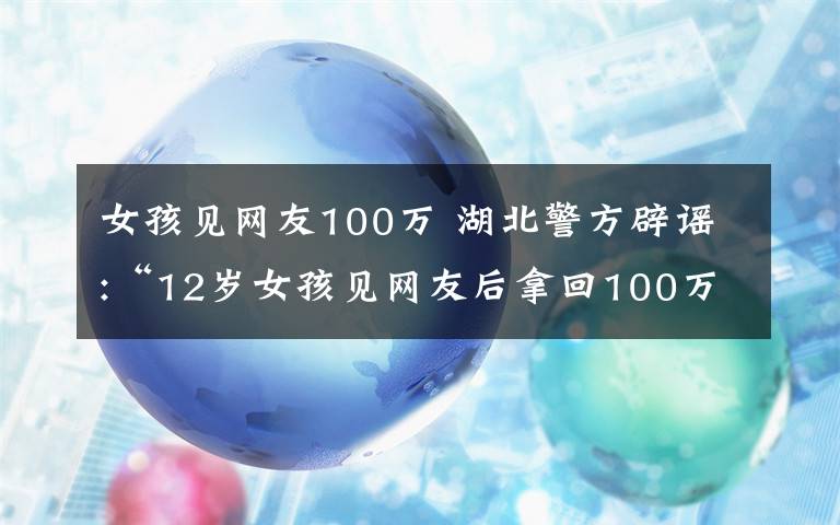 女孩見網(wǎng)友100萬 湖北警方辟謠:“12歲女孩見網(wǎng)友后拿回100萬”是假消息