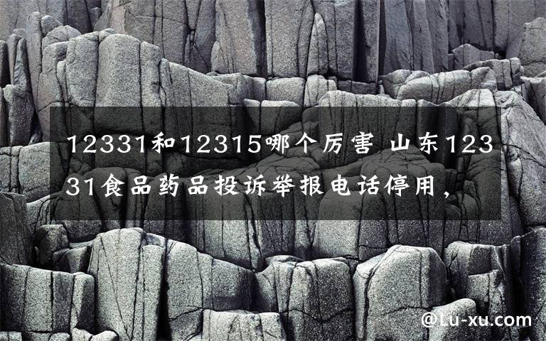 12331和12315哪個厲害 山東12331食品藥品投訴舉報電話停用，今后可打12345或12315