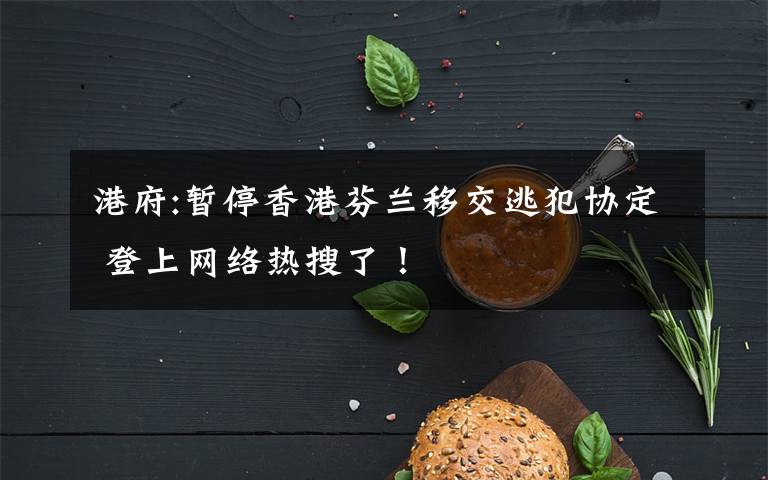 港府:暫停香港芬蘭移交逃犯協(xié)定 登上網(wǎng)絡(luò)熱搜了！