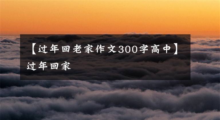 【過年回老家作文300字高中】過年回家