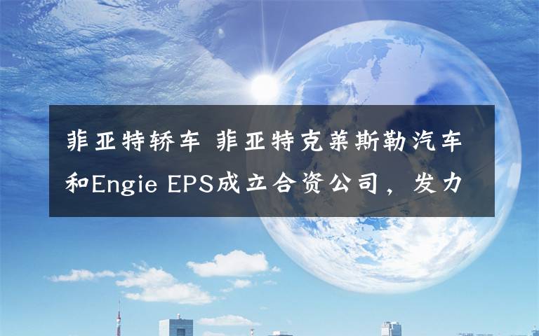 菲亞特轎車 菲亞特克萊斯勒汽車和Engie EPS成立合資公司，發(fā)力電動(dòng)汽車領(lǐng)域