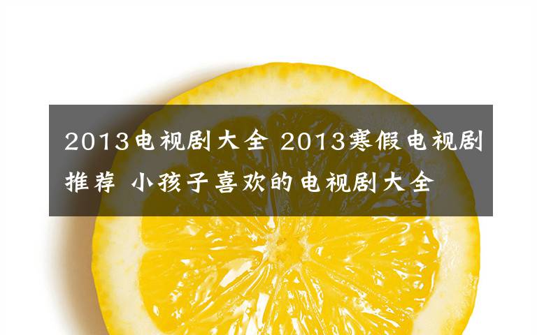 2013電視劇大全 2013寒假電視劇推薦 小孩子喜歡的電視劇大全