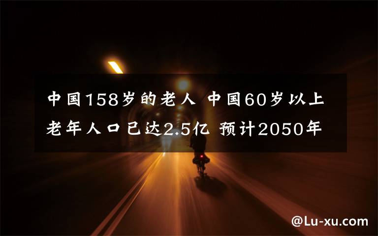 中國158歲的老人 中國60歲以上老年人口已達2.5億 預(yù)計2050年將達到5億