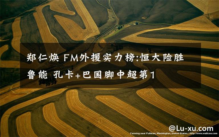 鄭仁煥 FM外援實(shí)力榜:恒大險(xiǎn)勝魯能 孔卡+巴國(guó)腳中超第1