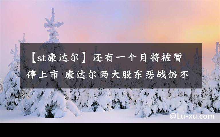 【st康達(dá)爾】還有一個(gè)月將被暫停上市 康達(dá)爾兩大股東惡戰(zhàn)仍不熄火