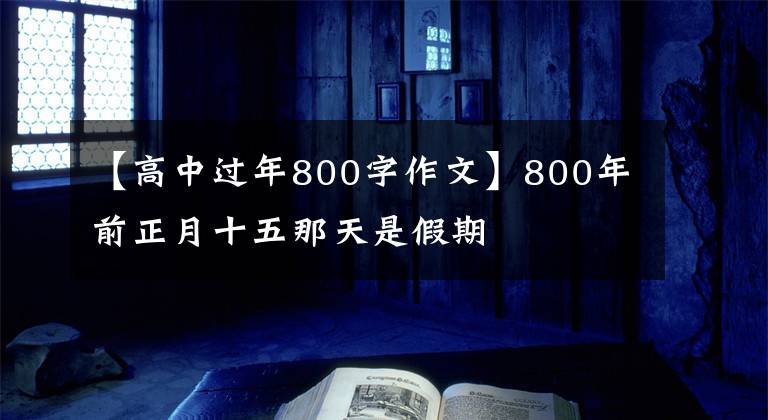 【高中過年800字作文】800年前正月十五那天是假期