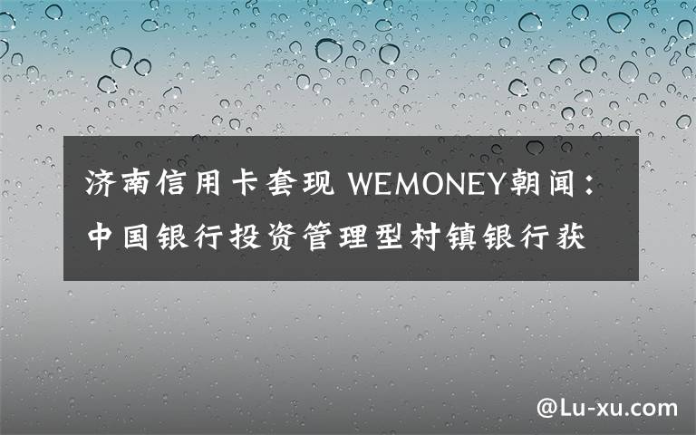 濟(jì)南信用卡套現(xiàn) WEMONEY朝聞：中國(guó)銀行投資管理型村鎮(zhèn)銀行獲批開(kāi)業(yè)；易安承保的同程旅游P2P產(chǎn)品逾期