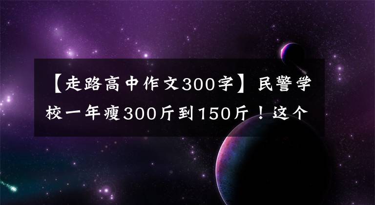 【走路高中作文300字】民警學(xué)校一年瘦300斤到150斤！這個減肥故事太溫暖了