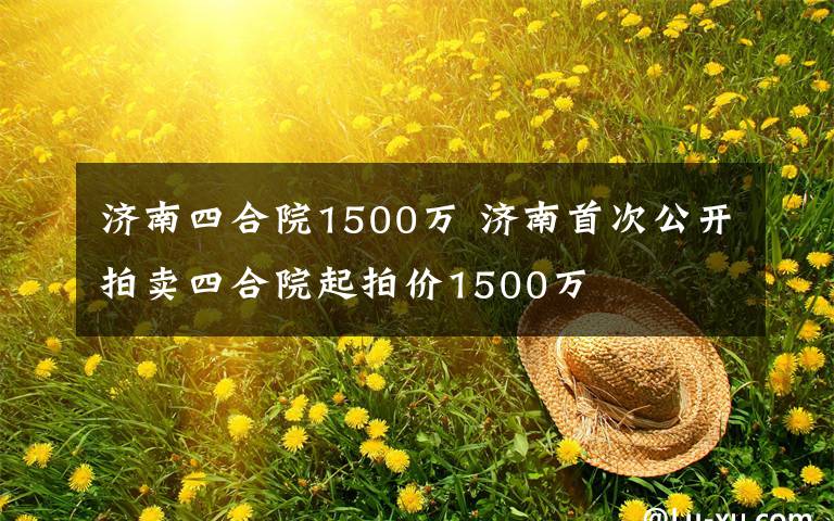 濟南四合院1500萬 濟南首次公開拍賣四合院起拍價1500萬