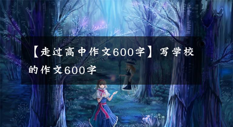 【走過(guò)高中作文600字】寫學(xué)校的作文600字