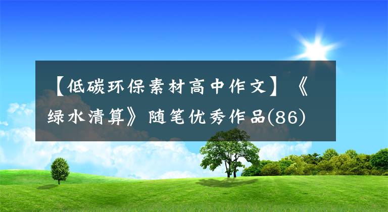 【低碳環(huán)保素材高中作文】《綠水清算》隨筆優(yōu)秀作品(86)|低碳環(huán)保你我同行