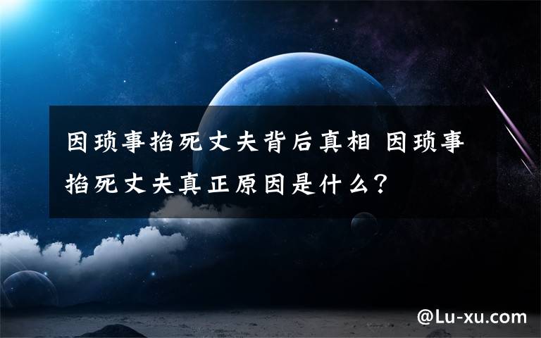 因瑣事掐死丈夫背后真相 因瑣事掐死丈夫真正原因是什么？