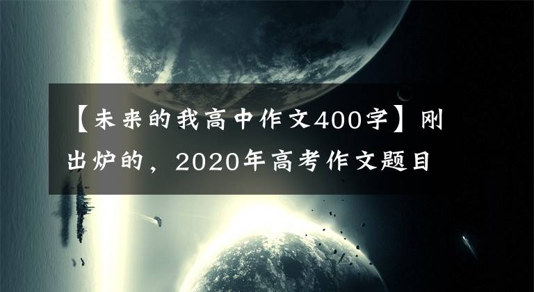 【未來的我高中作文400字】剛出爐的，2020年高考作文題目來了，你會怎么寫？