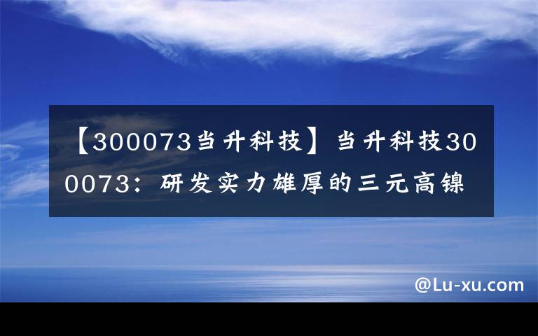 【300073當(dāng)升科技】當(dāng)升科技300073：研發(fā)實(shí)力雄厚的三元高鎳化技術(shù)領(lǐng)軍者