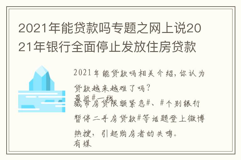 2021年能貸款嗎專題之網(wǎng)上說2021年銀行全面停止發(fā)放住房貸款，是真的嗎？