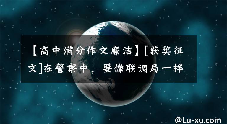 【高中滿分作文廉潔】[獲獎(jiǎng)?wù)魑腯在警察中，要像聯(lián)調(diào)局一樣為警察廉潔。