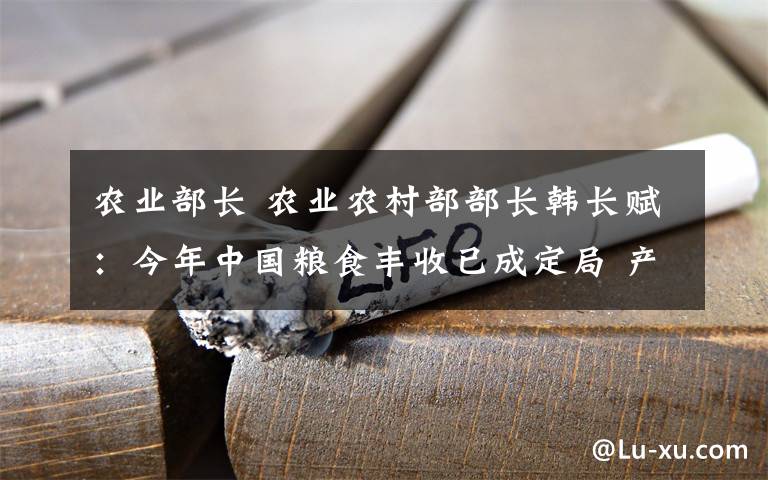 農(nóng)業(yè)部長 農(nóng)業(yè)農(nóng)村部部長韓長賦：今年中國糧食豐收已成定局 產(chǎn)量有望創(chuàng)歷史新高