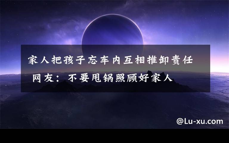 家人把孩子忘車內互相推卸責任 網友：不要甩鍋照顧好家人