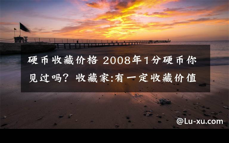 硬幣收藏價格 2008年1分硬幣你見過嗎？收藏家:有一定收藏價值