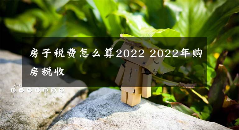 房子稅費(fèi)怎么算2022 2022年購(gòu)房稅收