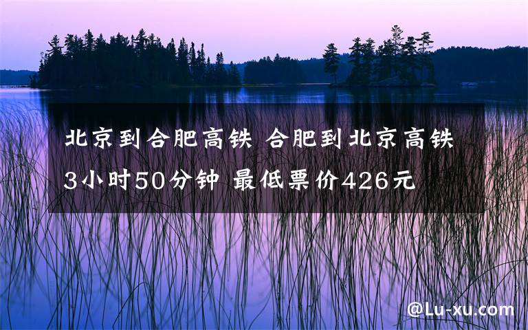 北京到合肥高鐵 合肥到北京高鐵3小時50分鐘 最低票價426元