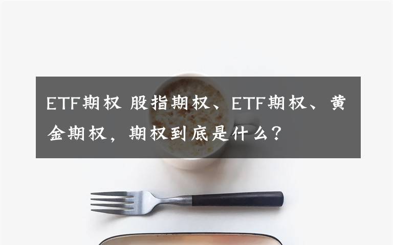 ETF期權(quán) 股指期權(quán)、ETF期權(quán)、黃金期權(quán)，期權(quán)到底是什么？