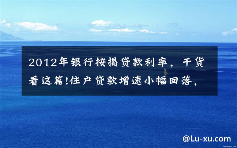 2012年銀行按揭貸款利率，干貨看這篇!住戶(hù)貸款增速小幅回落，監(jiān)管喊話(huà)后房貸投放如何平穩(wěn)有序？