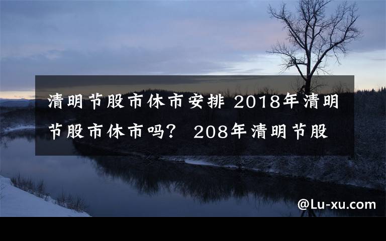 清明節(jié)股市休市安排 2018年清明節(jié)股市休市嗎？ 208年清明節(jié)股市休市安排一覽