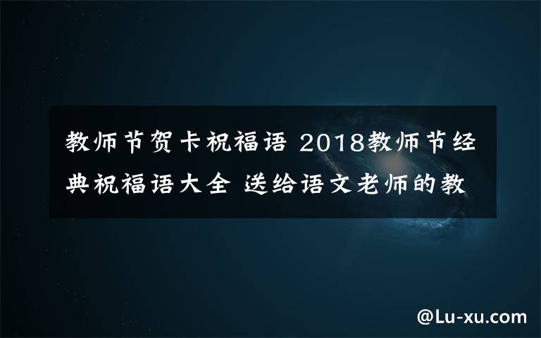 教師節(jié)賀卡祝福語 2018教師節(jié)經(jīng)典祝福語大全 送給語文老師的教師節(jié)賀卡祝福語簡短祝福語