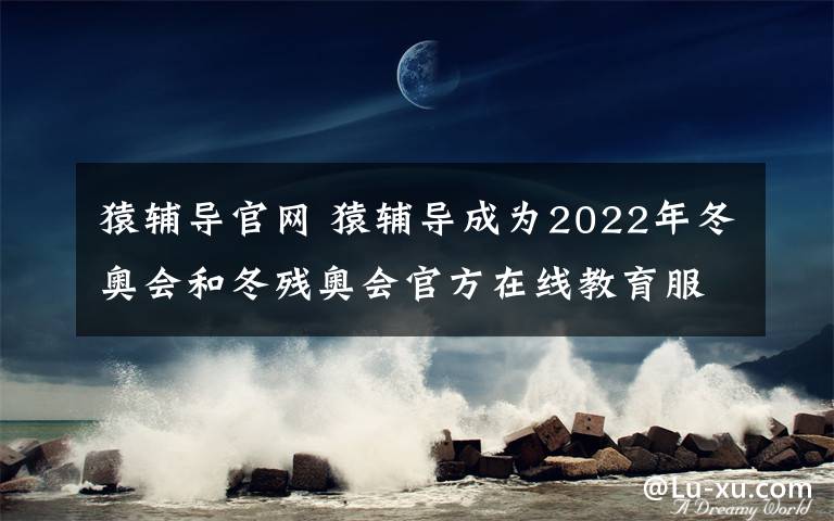 猿輔導(dǎo)官網(wǎng) 猿輔導(dǎo)成為2022年冬奧會(huì)和冬殘奧會(huì)官方在線教育服務(wù)贊助商