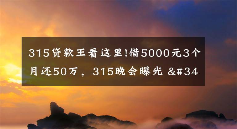 315貸款王看這里!借5000元3個(gè)月還50萬，315晚會(huì)曝光 "714高炮"黑幕，涉及融360等多家網(wǎng)貸平臺(tái)，中概互金股昨夜大跳水