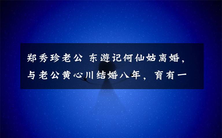 鄭秀珍老公 東游記何仙姑離婚，與老公黃心川結(jié)婚八年，育有一子