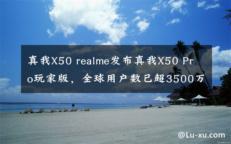 真我X50 realme發(fā)布真我X50 Pro玩家版，全球用戶數(shù)已超3500萬