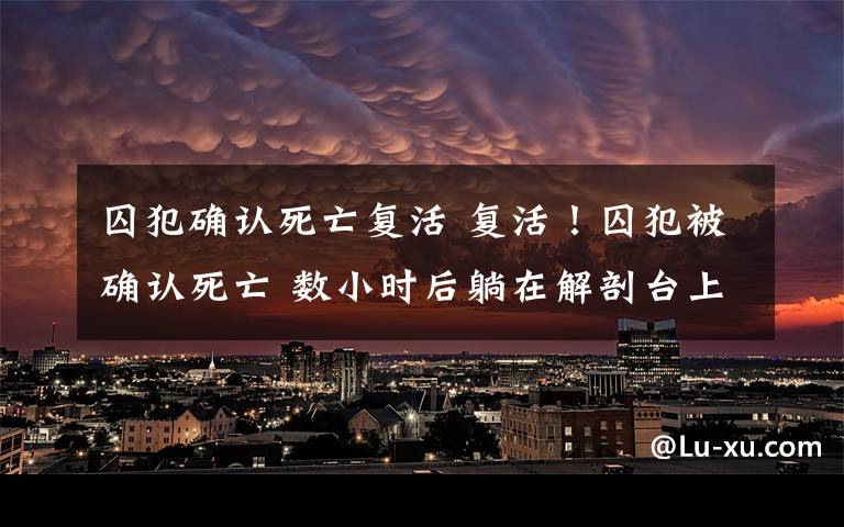 囚犯確認(rèn)死亡復(fù)活 復(fù)活！囚犯被確認(rèn)死亡 數(shù)小時(shí)后躺在解剖臺(tái)上打呼嚕