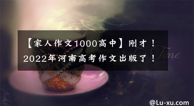 【家人作文1000高中】剛才！2022年河南高考作文出版了！(附上歷年高考作文題目)