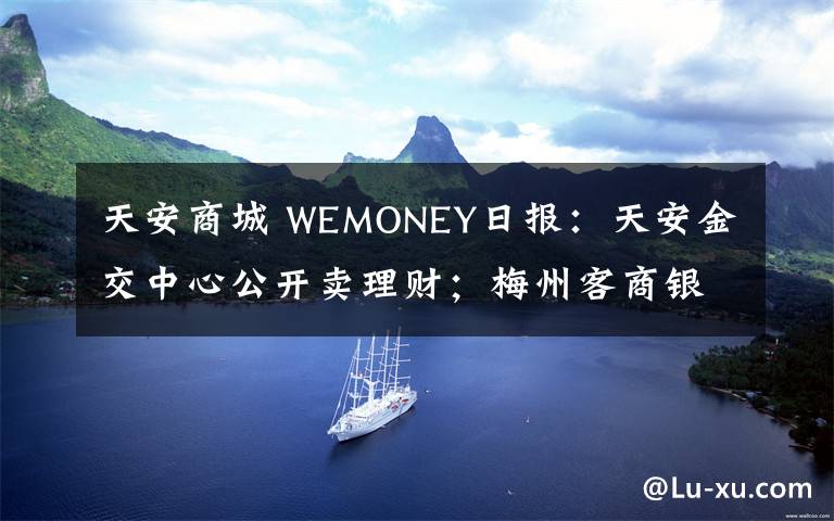 天安商城 WEMONEY日?qǐng)?bào)：天安金交中心公開(kāi)賣(mài)理財(cái)；梅州客商銀行2019年凈利潤(rùn)5824萬(wàn)元