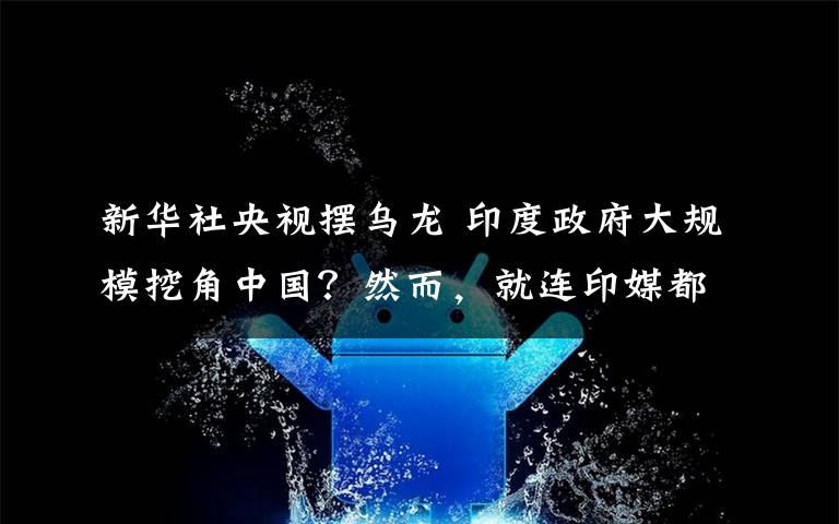 新華社央視擺烏龍 印度政府大規(guī)模挖角中國(guó)？然而，就連印媒都說(shuō)在“做夢(mèng)”