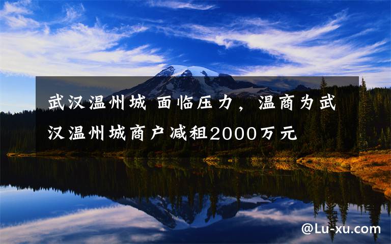 武漢溫州城 面臨壓力，溫商為武漢溫州城商戶減租2000萬元