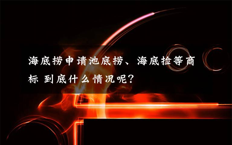 海底撈申請池底撈、海底撿等商標 到底什么情況呢？