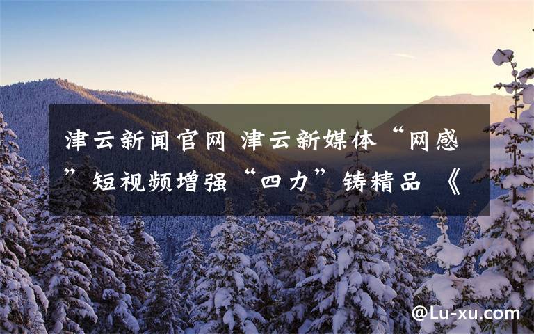 津云新聞官網(wǎng) 津云新媒體“網(wǎng)感”短視頻增強“四力”鑄精品 《臊子書記》榮獲中國新聞獎一等獎