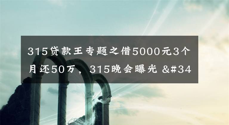 315貸款王專題之借5000元3個(gè)月還50萬，315晚會(huì)曝光 "714高炮"黑幕，涉及融360等多家網(wǎng)貸平臺(tái)，中概互金股昨夜大跳水