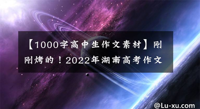 【1000字高中生作文素材】剛剛烤的！2022年湖南高考作文題來了！還記得你當(dāng)年的作文題嗎？