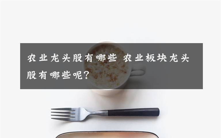 農(nóng)業(yè)龍頭股有哪些 農(nóng)業(yè)板塊龍頭股有哪些呢？