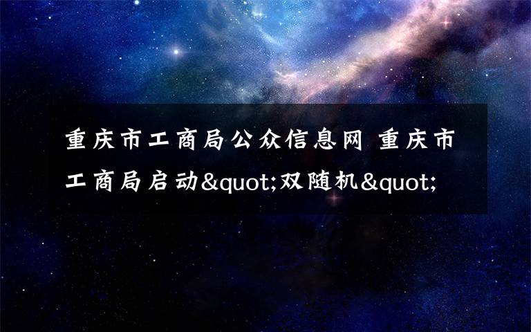 重慶市工商局公眾信息網(wǎng) 重慶市工商局啟動"雙隨機"抽查平臺 約4.6萬戶市場主體被"首抽"