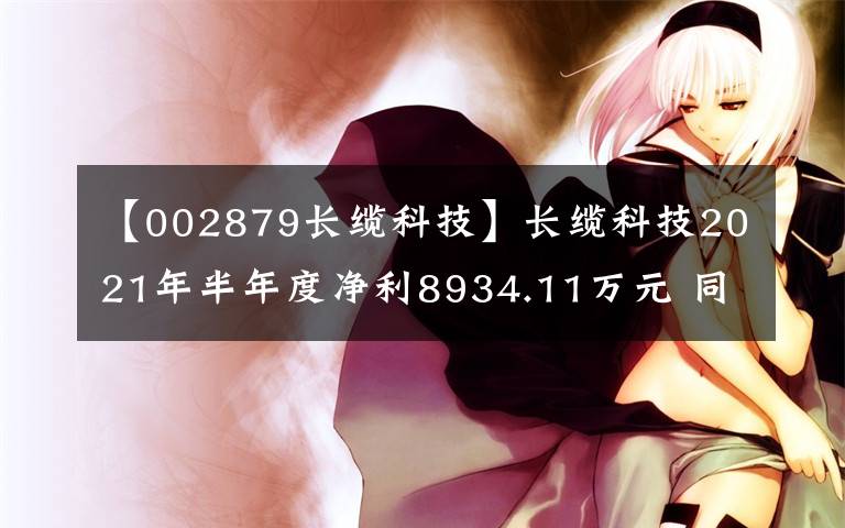 【002879長纜科技】長纜科技2021年半年度凈利8934.11萬元 同比凈利增加11.85%